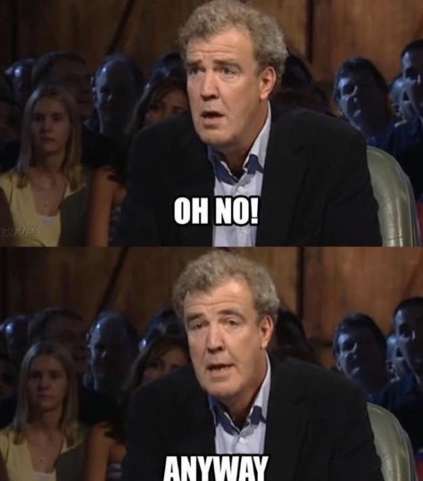 Meme of Jeremy Clarkson saying "Oh no!" and then "Anyway."