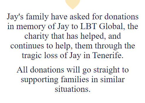 Jay's family have asked for donations to be made to LBT Global in lieu of flowers on a specially-built donation site